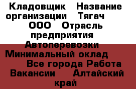 Кладовщик › Название организации ­ Тягач 2001, ООО › Отрасль предприятия ­ Автоперевозки › Минимальный оклад ­ 25 000 - Все города Работа » Вакансии   . Алтайский край